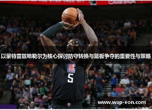 以蒙特雷兹哈勒尔为核心探讨防守转换与篮板争夺的重要性与策略