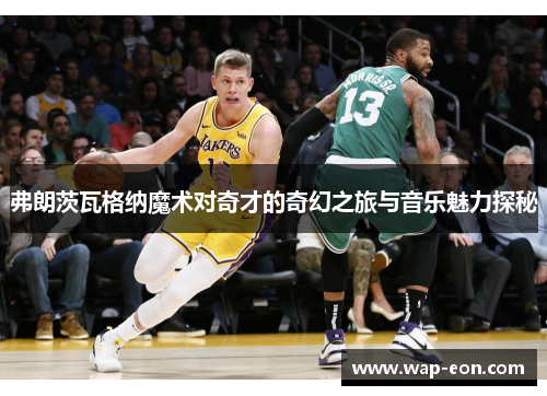 弗朗茨瓦格纳魔术对奇才的奇幻之旅与音乐魅力探秘
