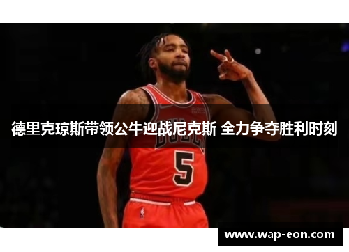 德里克琼斯带领公牛迎战尼克斯 全力争夺胜利时刻