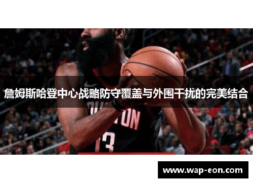 詹姆斯哈登中心战略防守覆盖与外围干扰的完美结合