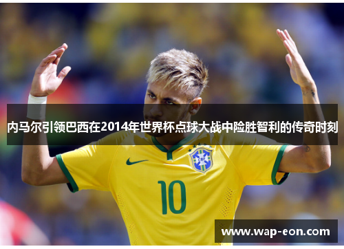内马尔引领巴西在2014年世界杯点球大战中险胜智利的传奇时刻