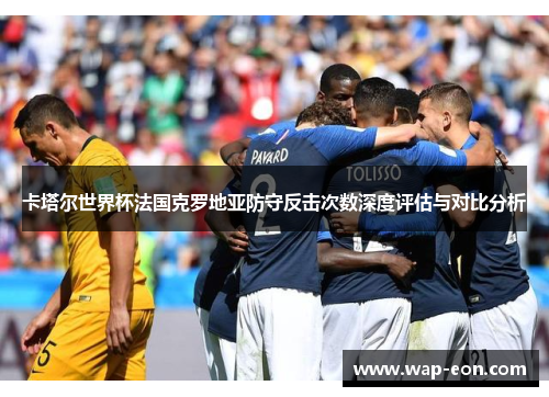 卡塔尔世界杯法国克罗地亚防守反击次数深度评估与对比分析