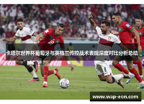 卡塔尔世界杯葡萄牙与英格兰传控战术表现深度对比分析总结