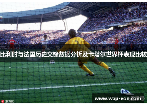 比利时与法国历史交锋数据分析及卡塔尔世界杯表现比较