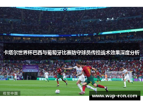 卡塔尔世界杯巴西与葡萄牙比赛防守球员传控战术效果深度分析