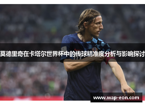 莫德里奇在卡塔尔世界杯中的传球精准度分析与影响探讨