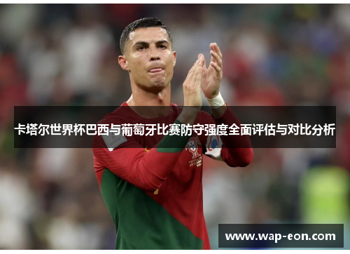卡塔尔世界杯巴西与葡萄牙比赛防守强度全面评估与对比分析
