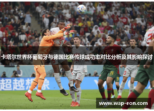 卡塔尔世界杯葡萄牙与德国比赛传球成功率对比分析及其影响探讨