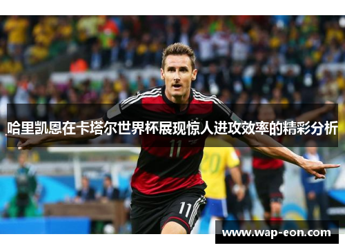 哈里凯恩在卡塔尔世界杯展现惊人进攻效率的精彩分析