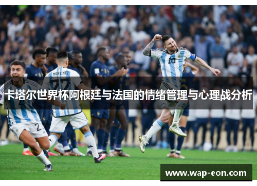 卡塔尔世界杯阿根廷与法国的情绪管理与心理战分析