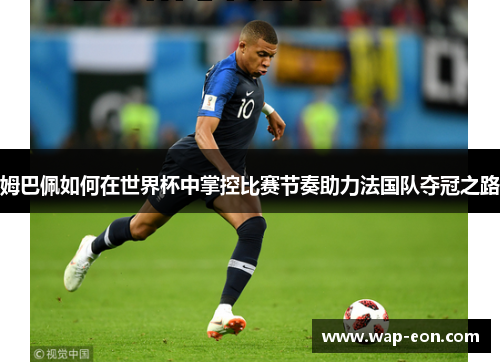 姆巴佩如何在世界杯中掌控比赛节奏助力法国队夺冠之路