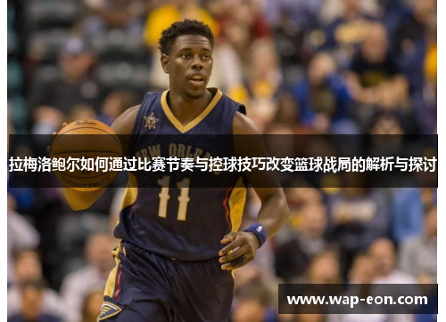 拉梅洛鲍尔如何通过比赛节奏与控球技巧改变篮球战局的解析与探讨