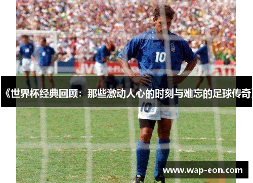 《世界杯经典回顾：那些激动人心的时刻与难忘的足球传奇》