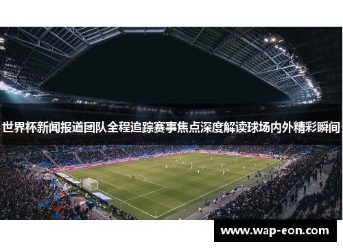 世界杯新闻报道团队全程追踪赛事焦点深度解读球场内外精彩瞬间