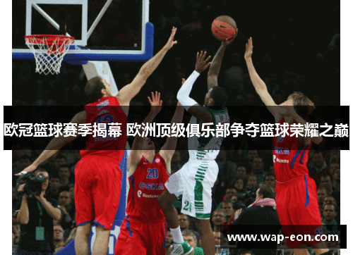 欧冠篮球赛季揭幕 欧洲顶级俱乐部争夺篮球荣耀之巅