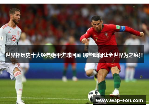 世界杯历史十大经典绝平进球回顾 哪些瞬间让全世界为之疯狂