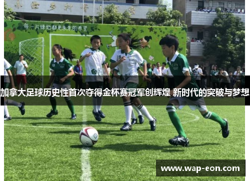加拿大足球历史性首次夺得金杯赛冠军创辉煌 新时代的突破与梦想