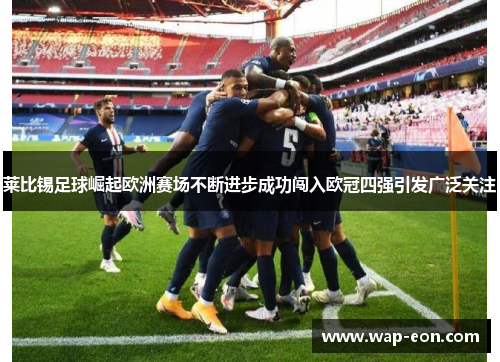 莱比锡足球崛起欧洲赛场不断进步成功闯入欧冠四强引发广泛关注