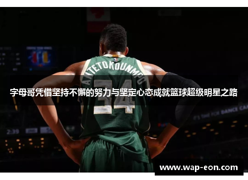 字母哥凭借坚持不懈的努力与坚定心态成就篮球超级明星之路