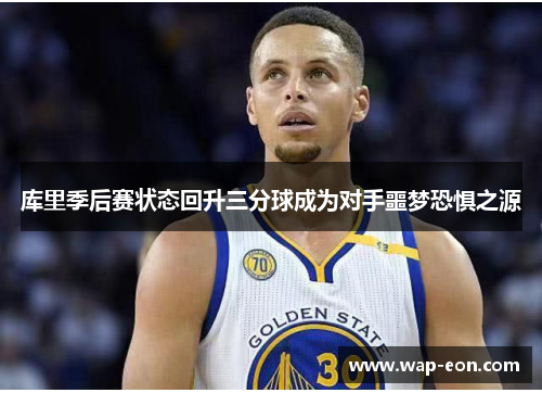 库里季后赛状态回升三分球成为对手噩梦恐惧之源