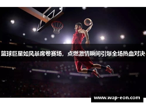 篮球巨星如风暴席卷赛场，点燃激情瞬间引爆全场热血对决