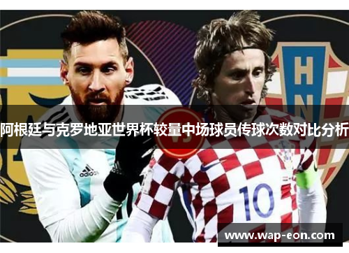 阿根廷与克罗地亚世界杯较量中场球员传球次数对比分析