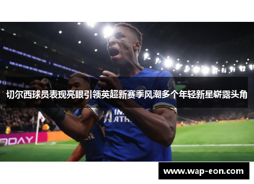 切尔西球员表现亮眼引领英超新赛季风潮多个年轻新星崭露头角
