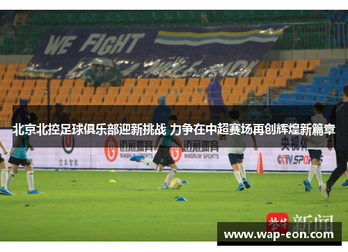 北京北控足球俱乐部迎新挑战 力争在中超赛场再创辉煌新篇章