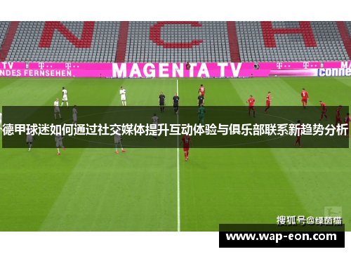 德甲球迷如何通过社交媒体提升互动体验与俱乐部联系新趋势分析