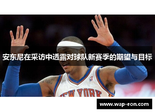 安东尼在采访中透露对球队新赛季的期望与目标