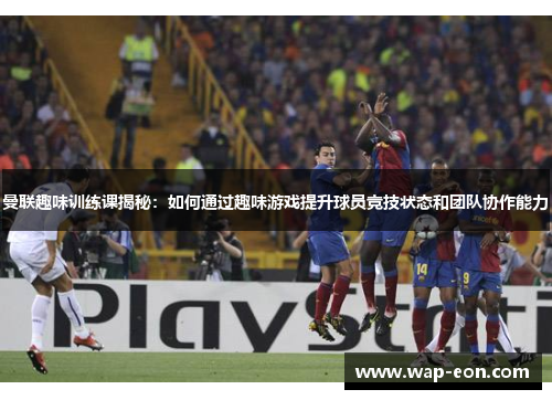 曼联趣味训练课揭秘：如何通过趣味游戏提升球员竞技状态和团队协作能力