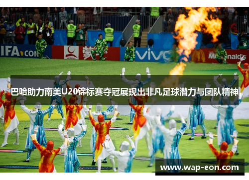巴哈助力南美U20锦标赛夺冠展现出非凡足球潜力与团队精神