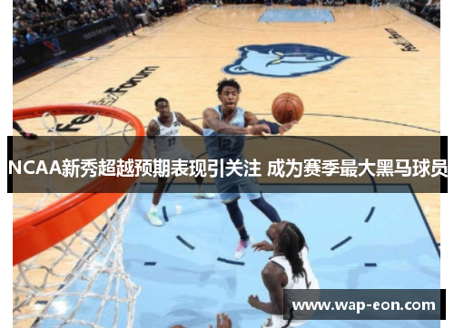 NCAA新秀超越预期表现引关注 成为赛季最大黑马球员
