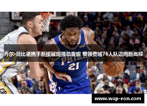 乔尔·恩比德携手新援展现强劲表现 带领费城76人队迈向新高峰