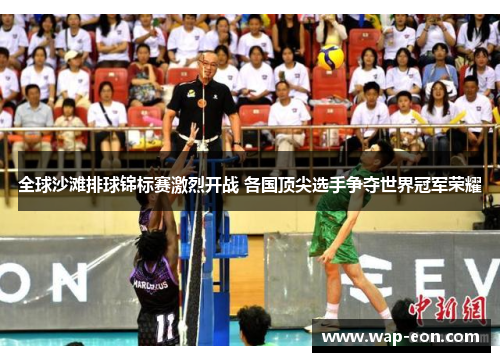 全球沙滩排球锦标赛激烈开战 各国顶尖选手争夺世界冠军荣耀