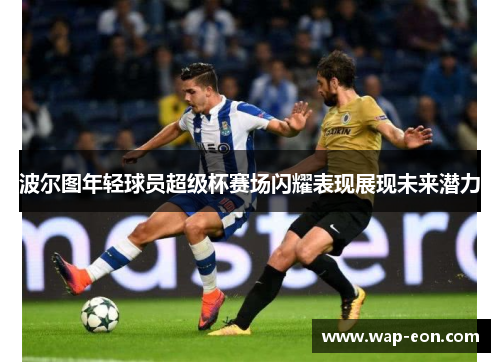 波尔图年轻球员超级杯赛场闪耀表现展现未来潜力