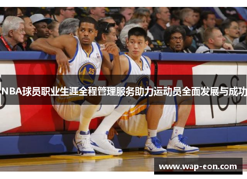 NBA球员职业生涯全程管理服务助力运动员全面发展与成功