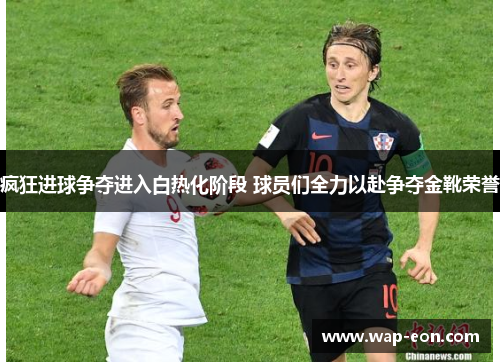 疯狂进球争夺进入白热化阶段 球员们全力以赴争夺金靴荣誉