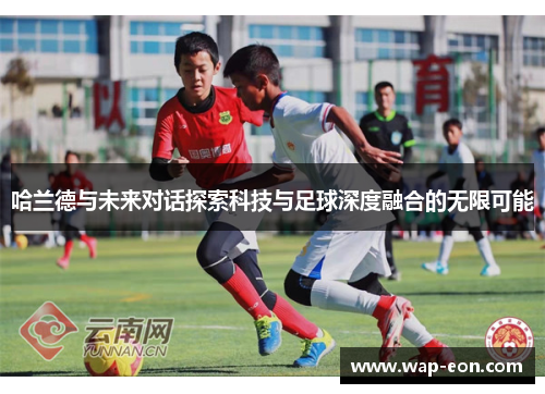 哈兰德与未来对话探索科技与足球深度融合的无限可能