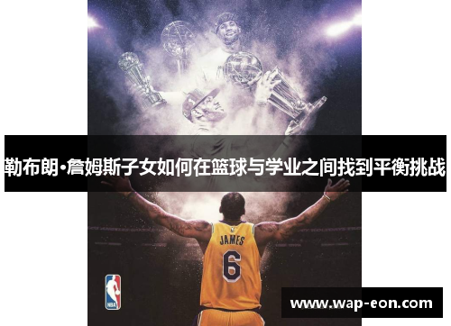 勒布朗·詹姆斯子女如何在篮球与学业之间找到平衡挑战