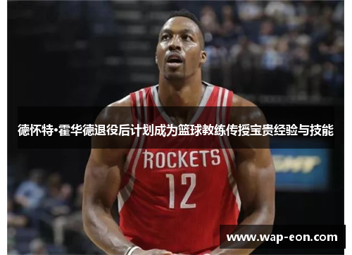 德怀特·霍华德退役后计划成为篮球教练传授宝贵经验与技能