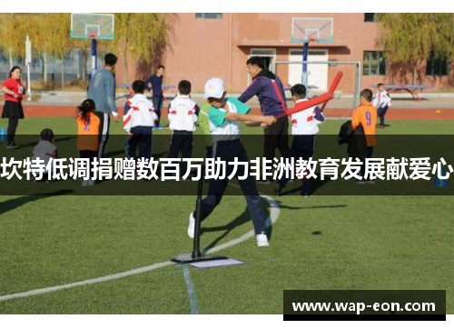 坎特低调捐赠数百万助力非洲教育发展献爱心