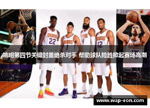 姚明第四节关键封盖绝杀对手 帮助球队险胜掀起赛场高潮