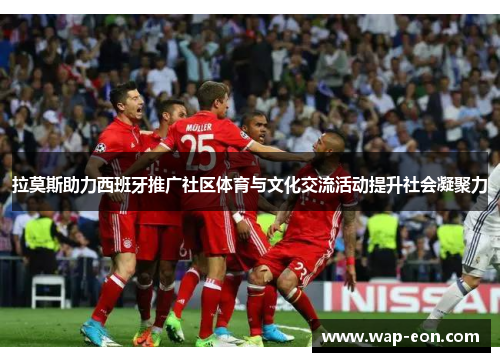 拉莫斯助力西班牙推广社区体育与文化交流活动提升社会凝聚力
