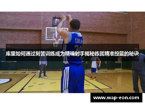 库里如何通过刻苦训练成为精确射手揭秘练就精准投篮的秘诀