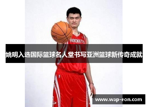 姚明入选国际篮球名人堂书写亚洲篮球新传奇成就