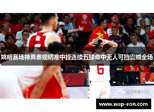 姚明赛场神勇表现精准中投连续五球命中无人可挡震撼全场