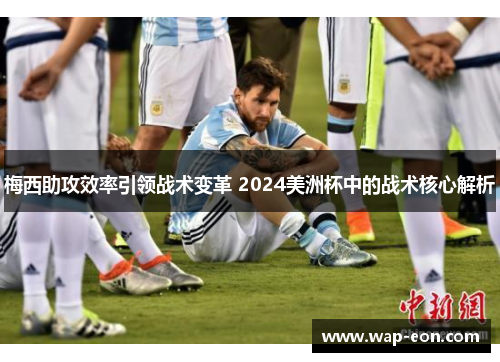 梅西助攻效率引领战术变革 2024美洲杯中的战术核心解析