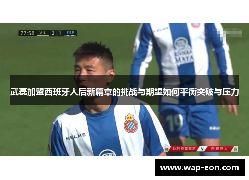 武磊加盟西班牙人后新篇章的挑战与期望如何平衡突破与压力