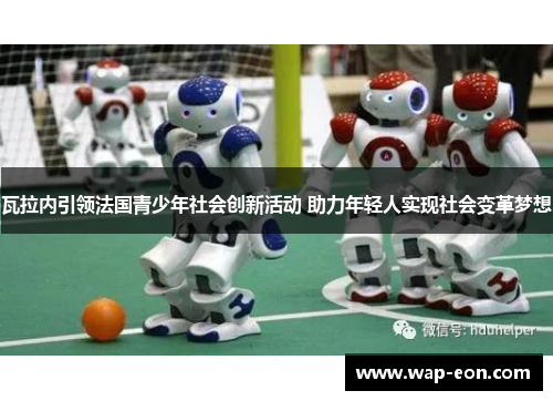 瓦拉内引领法国青少年社会创新活动 助力年轻人实现社会变革梦想